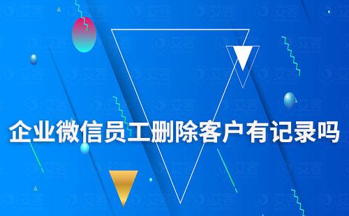 企业微信员工偷偷删除客户有记录吗