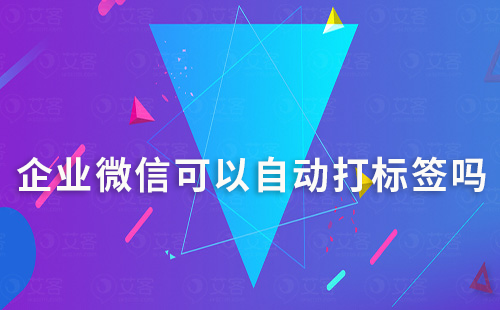 企业微信可以自动打标签吗