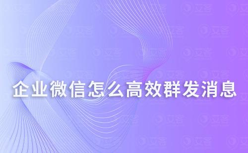 企业微信怎么高效群发消息